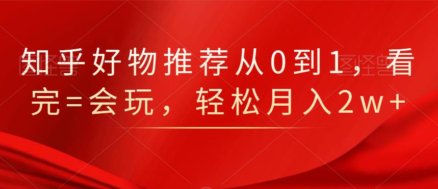 知乎好物推荐从0到1，看完=会玩，轻松月入2w+-91搞钱