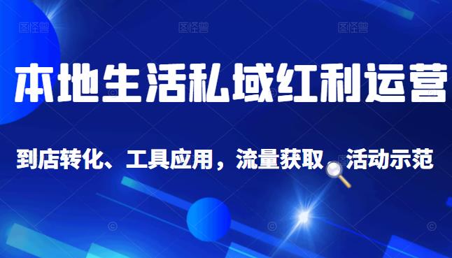 本地生活私域运营课:流量获取、工具应用,到店转化等全方位教学-91搞钱