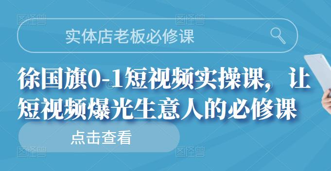 实体店老板必修课,徐国旗0-1短视频实操课,让短视频爆光生意人的必修课-91搞钱
