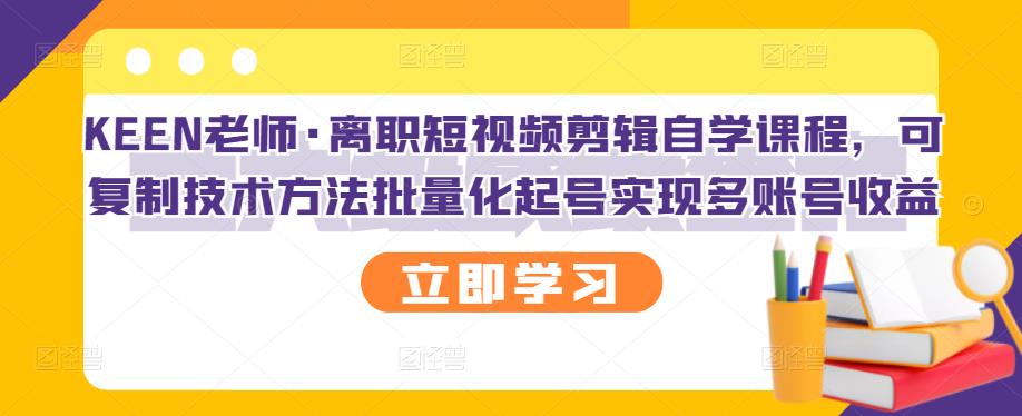 KEEN老师·离职短视频剪辑自学课程,可复制技术方法批量化起号实现多账号收益-91搞钱