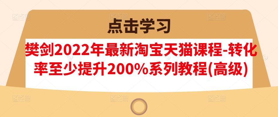 樊剑2022年最新淘宝天猫课程-转化率至少提升200%系列教程(高级)-91搞钱