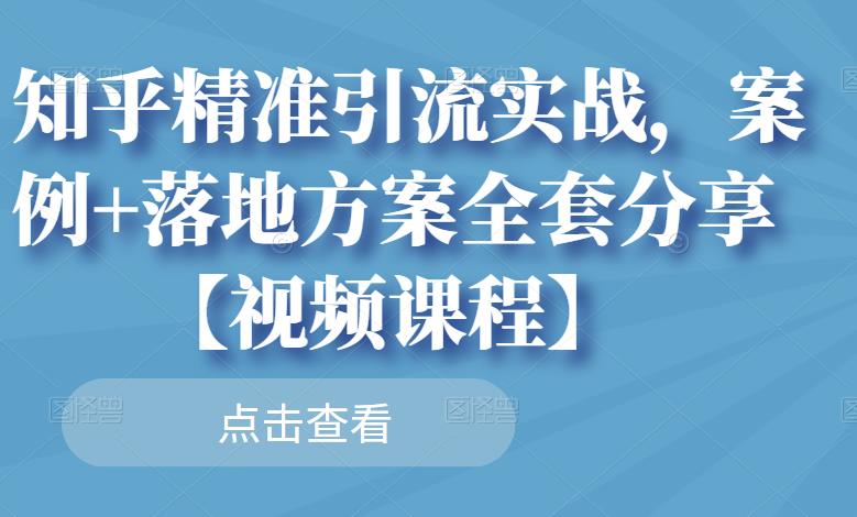 知乎精准引流实战,案例+落地方案全套分享【视频课程】-91搞钱