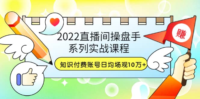 2022直播间操盘手系列实战课程:知识付费账号日均场观10万+(21节视频课)-91搞钱