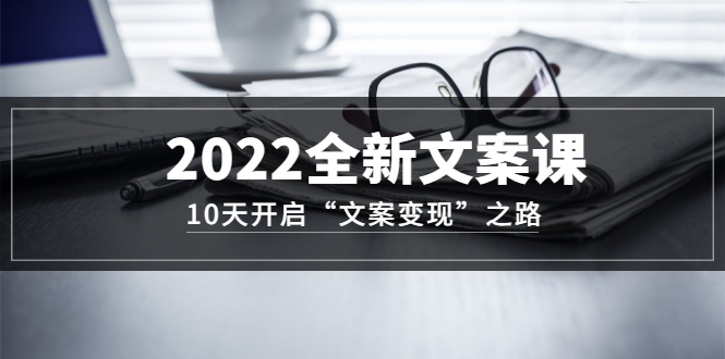 2022全新文案课：10天开启“文案变现”之路~从0基础开始学（价值399）-91搞钱