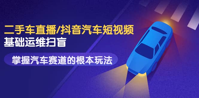 二手车直播/抖音汽车短视频基础运维扫盲,掌握汽车赛道的根本玩法-91搞钱