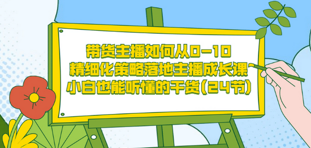 带货主播如何从0-10,精细化策略落地主播成长课,小白也能听懂的干货(24节)-91搞钱