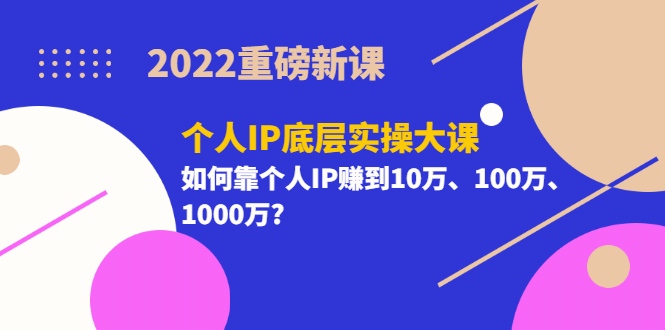 2022重磅新课《个人IP底层实操大课》如何靠个人IP赚到10万、100万、1000万-91搞钱