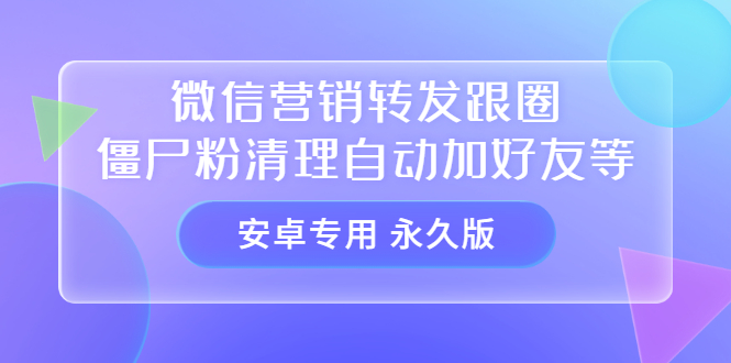 【安卓专用】微信营销转发跟圈僵尸粉清理自动加好友等【永久版】-91搞钱