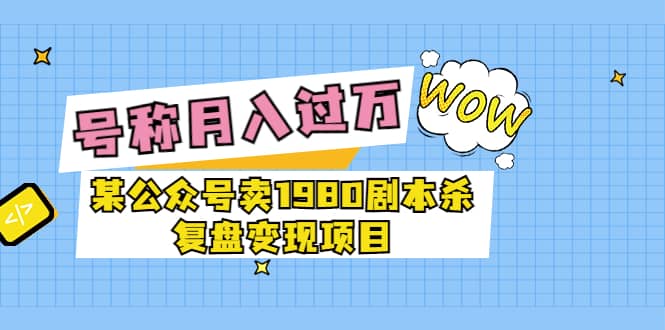 某公众号卖1980剧本杀复盘变现项目，号称月入10000+这两年非常火-91搞钱