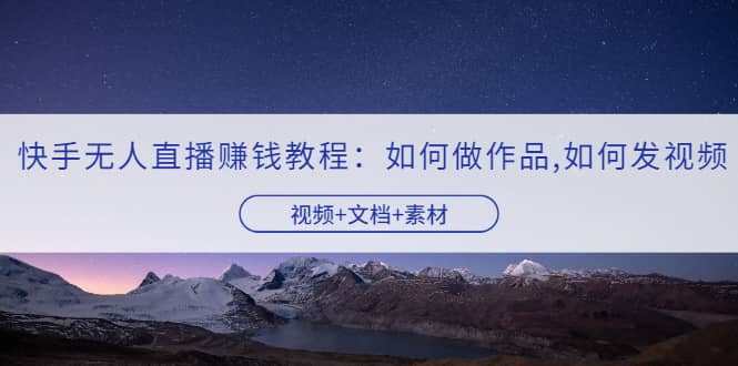 快手无人直播赚钱教程:如何做作品+发视频(视频+文档+素材)-91搞钱