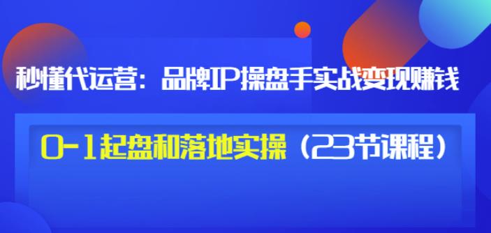 秒懂代运营:品牌IP操盘手实战赚钱,0-1起盘和落地实操(23节课程)价值199-91搞钱