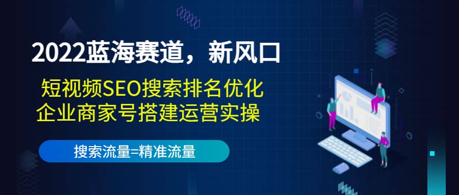 2022蓝海赛道,新风口:短视频SEO搜索排名优化+企业商家号搭建运营实操-91搞钱