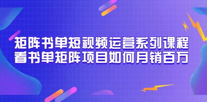 矩阵书单短视频运营系列课程，看书单矩阵项目如何月销百万（20节视频课）-91搞钱