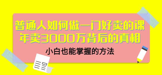 普通人如何做一门好卖的课：年卖3000万背后的真相，小白也能掌握的方法！-91搞钱