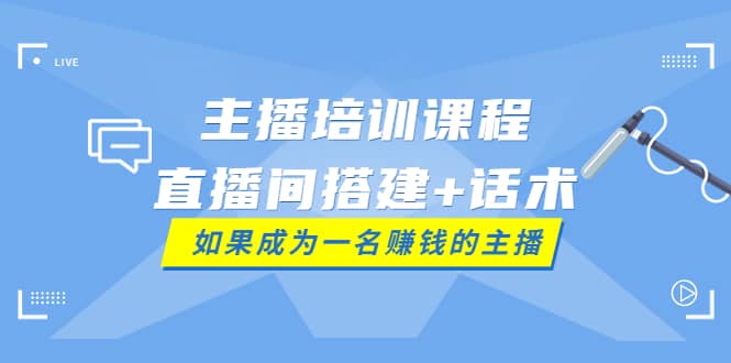 主播培训课程:直播间搭建+话术,如何快速成为一名赚钱的主播-91搞钱