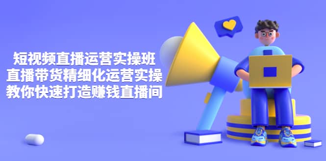 短视频直播运营实操班,直播带货精细化运营实操,教你快速打造赚钱直播间-91搞钱