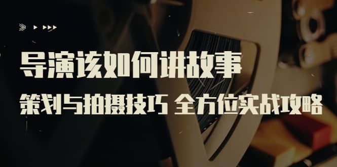 导演该如何讲故事：策划与拍摄技巧 全方位实战攻略（8节课 原价799）-91搞钱