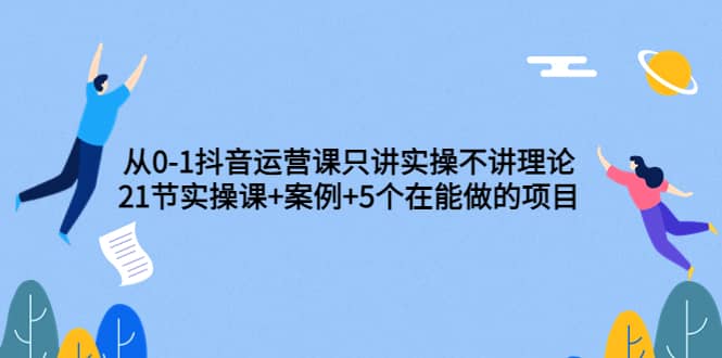 从0-1抖音运营课只讲实操不讲理论:21节实操课+案例+5个在能做的项目-91搞钱