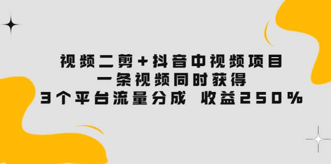 视频二剪+抖音中视频项目：一条视频获得3个平台流量分成 收益250% 价值4980-91搞钱