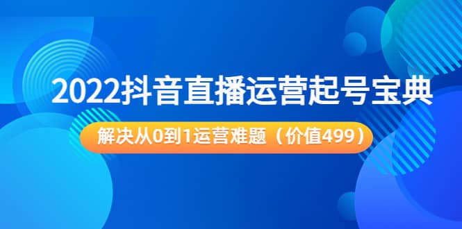 2022抖音直播运营起号宝典：解决从0到1运营难题（价值499）-91搞钱