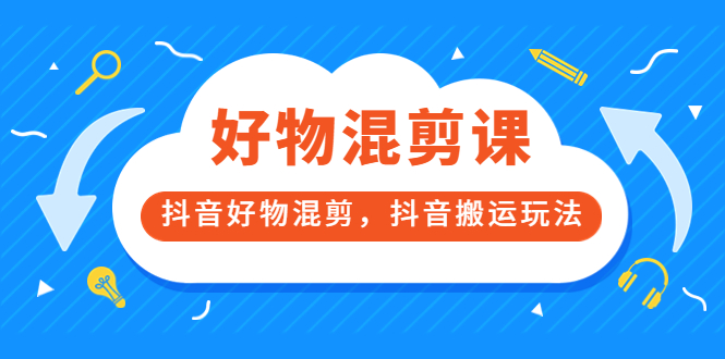 万三好物混剪课,抖音好物混剪,抖音搬运玩法 价值1980元-91搞钱