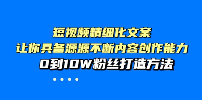短视频精细化文案，让你具备源源不断内容创作能力，0到10W粉丝打造方法-91搞钱