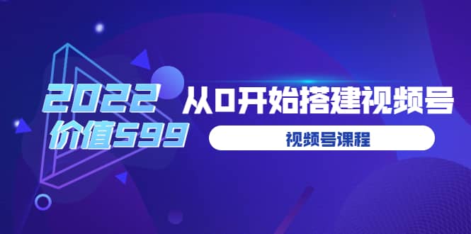 遇见喻导：九亩地视频号课程：2022从0开始搭建视频号（价值599元）-91搞钱