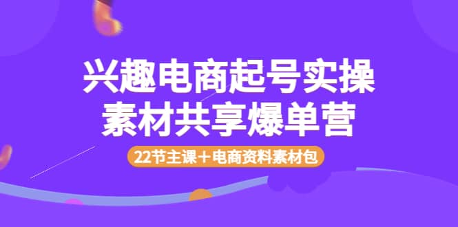 兴趣电商起号实操素材共享爆单营(22节主课+电商资料素材包)-91搞钱