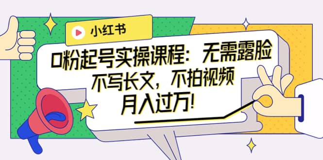 小红书0粉起号实操课程：无需露脸，不写长文，不拍视频月入过万！-91搞钱