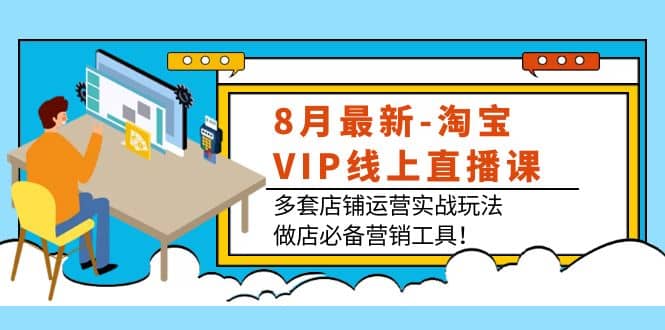 8月最新-淘宝VIP线上直播课：多套店铺运营实战玩法，做店必备营销工具-91搞钱