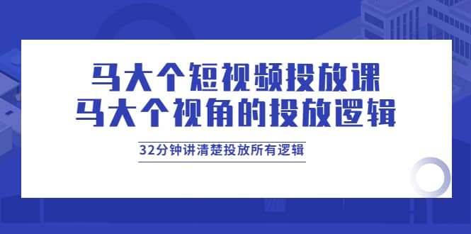 马大个短视频投放课,马大个视角的投放逻辑,32分钟讲清楚投放所有逻辑-91搞钱