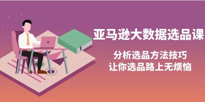 亚马逊大数据选品课：分析选品方法技巧，让你选品路上无烦恼-91搞钱