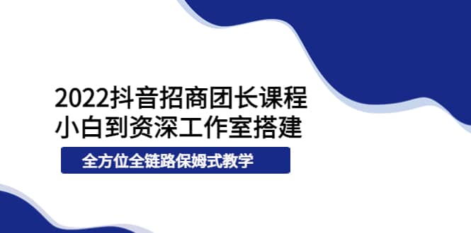2022抖音招商团长课程,从小白到资深工作室搭建,全方位全链路保姆式教学-91搞钱
