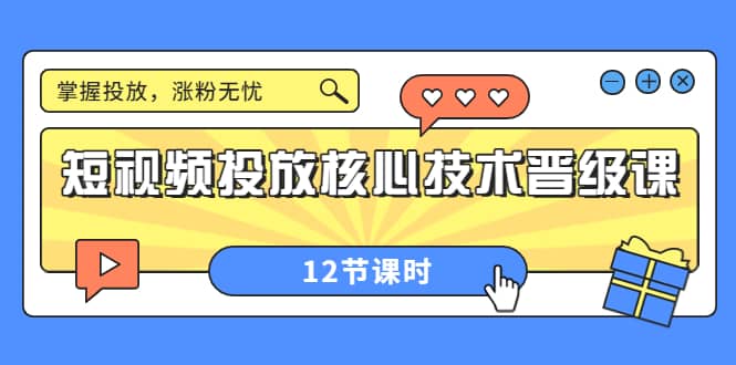 短视频投放核心技术晋级课:掌握投放,涨粉无忧(12节课时)-91搞钱