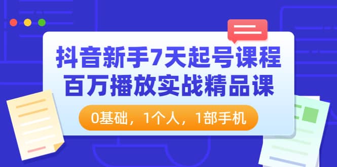 抖音新手7天起号课程:百万播放实战精品课,0基础,1个人,1部手机-91搞钱