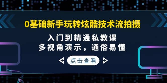 0基础新手玩转炫酷技术流拍摄：入门到精通私教课，多视角演示，通俗易懂-91搞钱