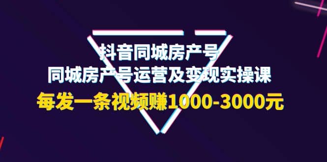 抖音同城房产号,同城房产号运营及变现实操课,每发一条视频赚1000-3000元-91搞钱