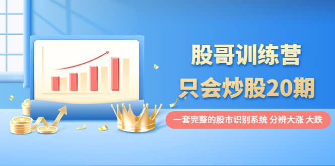 股哥训练营·只会炒股20期：一套完整的股市识别系统，分辨大涨、大跌-91搞钱