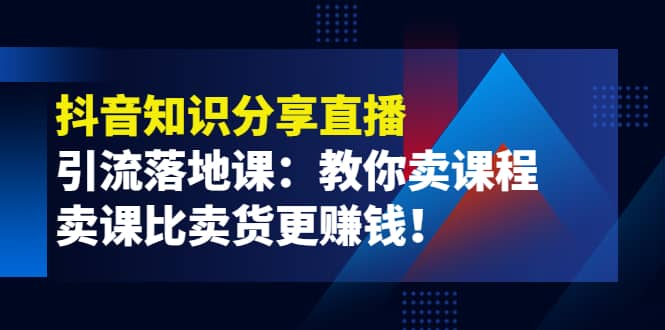 《抖音知识分享直播》引流落地课：教你卖课程，卖课比卖货更赚钱-91搞钱