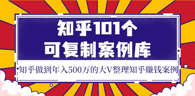 知乎101个可复制案例库，知乎做到年入500万的大V整理知乎賺钱案例-91搞钱