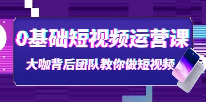 0基础短视频运营课：大咖背后团队教你做短视频（28节课时）-91搞钱