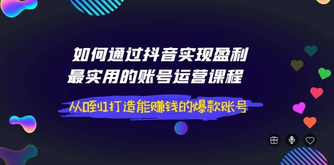 如何通过抖音实现盈利,最实用的账号运营课程 从0到1打造能赚钱的爆款账号-91搞钱