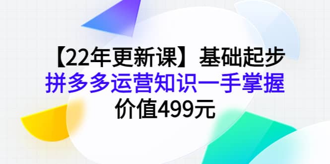 【22年更新课】基础起步,拼多多运营知识一手掌握,价值499元-91搞钱