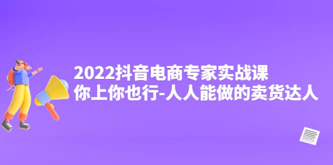 2022抖音电商专家实战课，你上你也行-人人能做的卖货达人-91搞钱