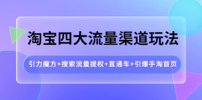 淘宝四大流量渠道玩法：引力魔方+搜索流量提权+直通车+引爆手淘首页-91搞钱