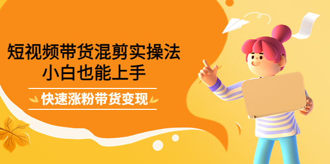短视频带货混剪实操法，小白也能上手，快速涨粉带货变现-91搞钱
