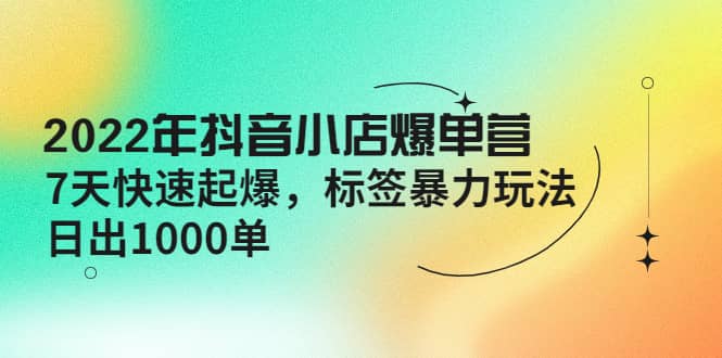 2022年抖音小店爆单营【更新10月】 7天快速起爆 标签玩法-91搞钱