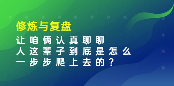 某收费文章:修炼与复盘 让咱俩认真聊聊 人这辈子到底怎么一步步爬上去的?-91搞钱