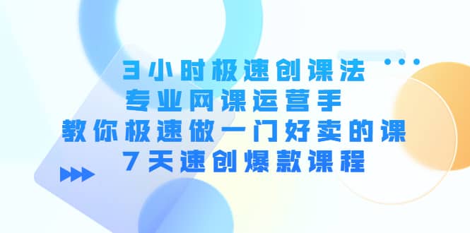3小时极速创课法,专业网课运营手 教你极速做一门好卖的课 7天速创爆款课程-91搞钱