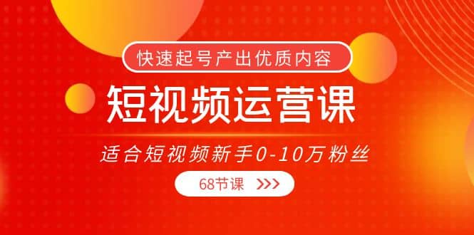 短视频运营课，适合短视频新手0-10万粉丝，快速起号产出优质内容（68节课）-91搞钱